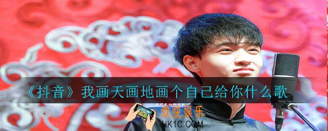 抖音我画天画地画个自己给你什么歌_我画天画地画个自己给你歌曲介绍