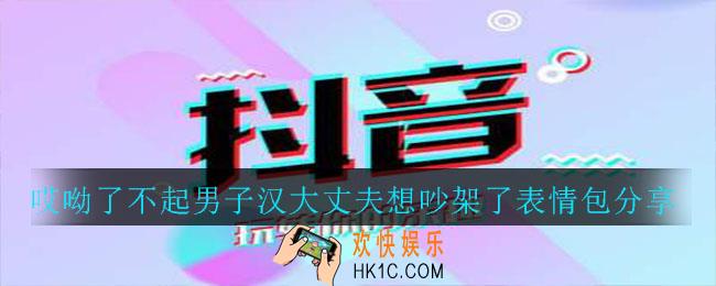 抖音哎呦了不起男子汉大丈夫想吵架了的表情包_哎呦了不起男子汉大丈夫想吵架了表情包分享