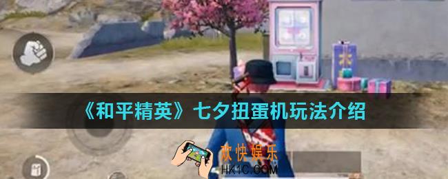和平精英七夕扭蛋机有什么用_七夕扭蛋机玩法介绍