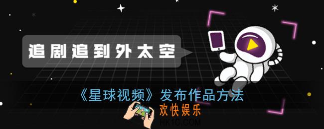 星球视频怎么发布作品_发布作品方法