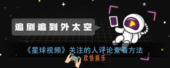 星球视频怎么看关注的人评论_关注的人评论查看方法
