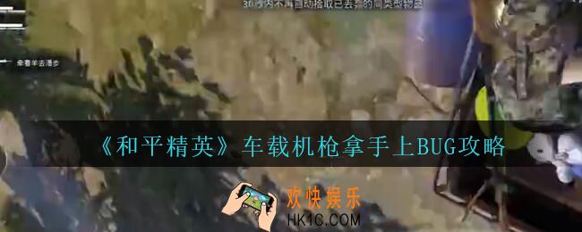 和平精英车载机枪怎么拿在手上_和平精英车载机枪拿手上BUG攻略
