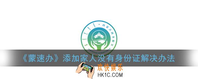 蒙速办添加家人没有身份证怎么办_家人没有身份证解决办法