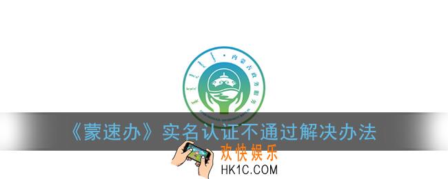 蒙速办实名认证不通过怎么办_实名认证不通过解决办法