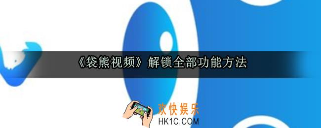 袋熊视频怎么解锁全部功能_解锁下载全部功能