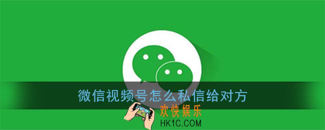 微信视频号怎么私信给对方_视频号私聊方法