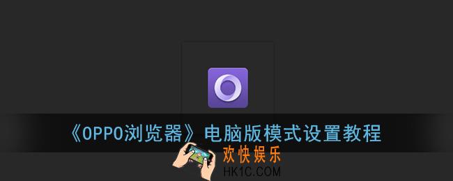 oppo浏览器怎么设置成电脑模式_电脑版模式设置教程