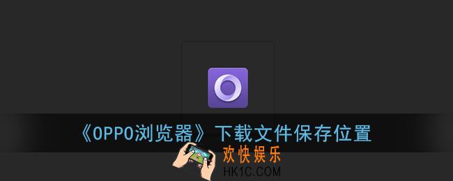 oppo浏览器的下载文件在哪里_下载文件保存位置