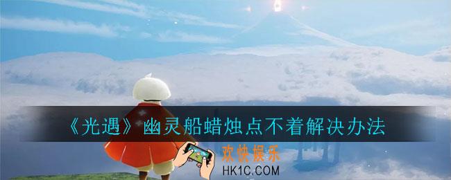 光遇幽灵船蜡烛点不着怎么办_幽灵船蜡烛点不着解决办法