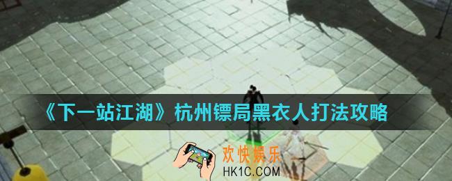下一站江湖杭州镖局黑衣人怎么打_杭州镖局黑衣人打法攻略