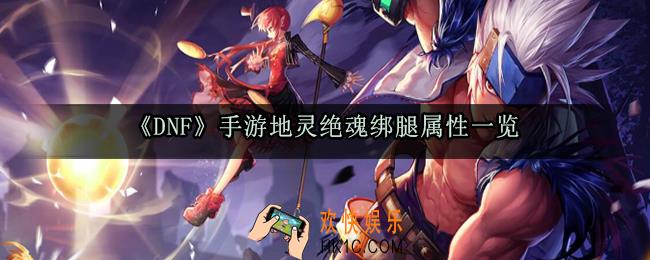 DNF手游地灵绝魂绑腿属性_地灵绝魂套装属性获取方法