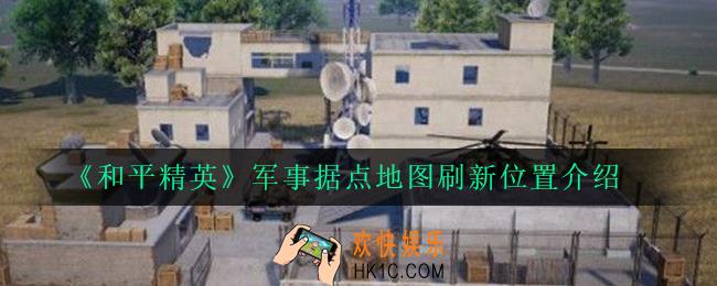 和平精英军事据点在哪里_军事据点地图刷新位置介绍