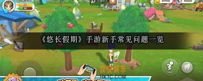 悠长假期手游新手常见问题解决方法_悠长假期新手问题攻略