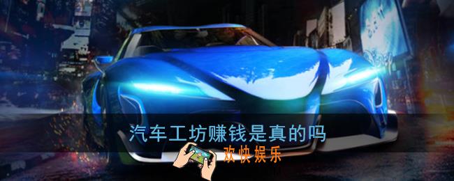 汽车工坊赚钱是真的吗_汽车工坊游戏真的能赚钱吗
