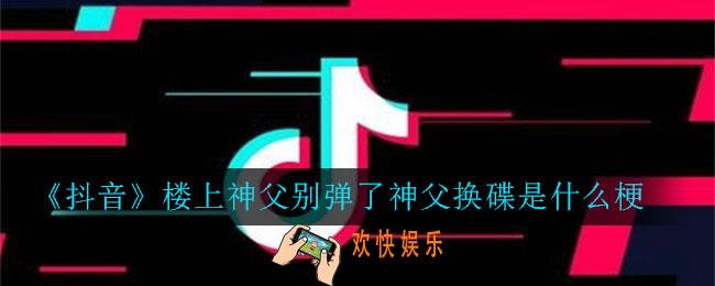抖音楼上神父别弹了神父换碟是什么梗_楼上神父别弹了神父换碟意思介绍