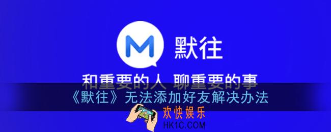 默往加不了好友怎么办_默往添加好友失败什么原因