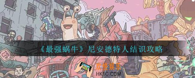 最强蜗牛怎么结识尼安德特人_最强蜗牛尼安德特人结识攻略