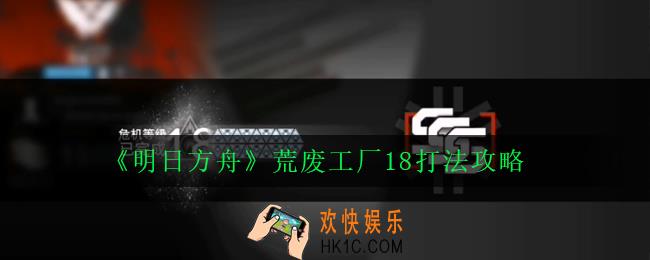 明日方舟荒废工厂18怎么打_荒废工厂18打法攻略