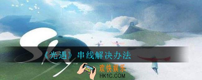 光遇串线怎么办_光遇串线解决办法