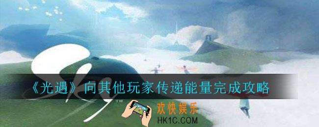 光遇向其他玩家传递能量怎么完成_光遇向其他玩家传递能量完成攻略