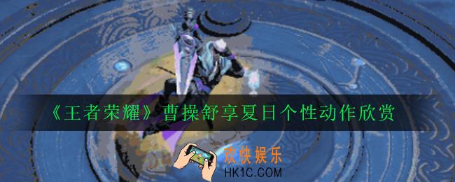王者荣耀曹操个性动作舒享夏日怎么获得_曹操舒享夏日个性动作欣赏