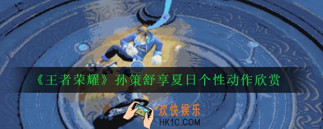 王者荣耀孙策个性动作舒享夏日怎么获得_王者荣耀孙策舒享夏日个性动作欣赏