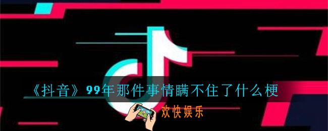 抖音99年那件事情瞒不住了什么梗_99年那件事情瞒不住了梗介绍