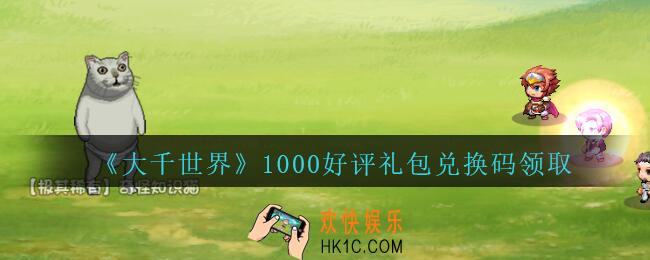 大千世界1000好评礼包兑换码领取_大千世界1000好评兑换码怎么领