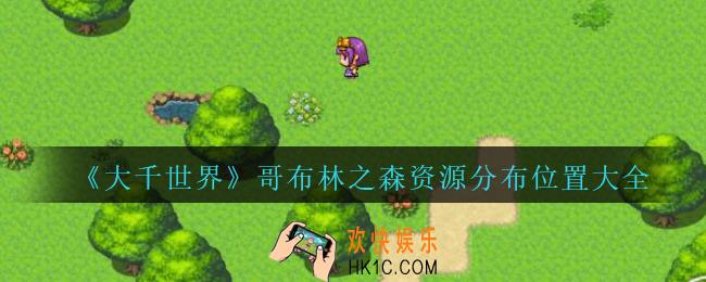 大千世界哥布林之森资源分布位置大全_大千世界手游哥布林之森资源点在哪里