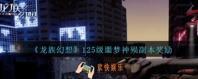 龙族幻想125级噩梦神殒副本奖励是什么_龙族幻想125级噩梦神殒副本奖励介绍