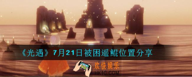 光遇7月21日被困遥鲲在哪_7月21日被困遥鲲位置分享