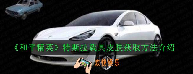 和平精英特斯拉载具皮肤怎么获得_特斯拉载具皮肤获取方法介绍