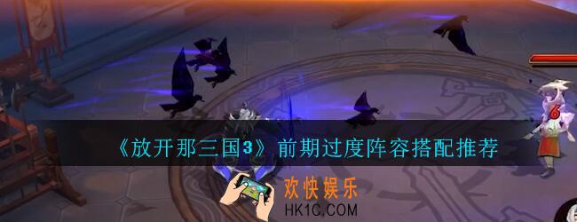 放开那三国3前期阵容怎么搭配_放开那三国3前期过度阵容搭配推荐攻略