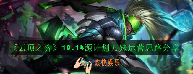 云顶之弈10.14源计划刀妹怎么玩_10.14源计划刀妹运营思路分享