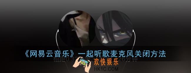 网易云一起听歌怎么关闭麦克风_网易云音乐一起听歌麦克风关闭方法