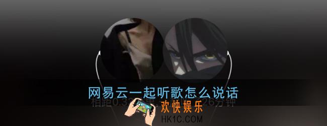 网易云一起听歌怎么说话_一起听歌说话方法