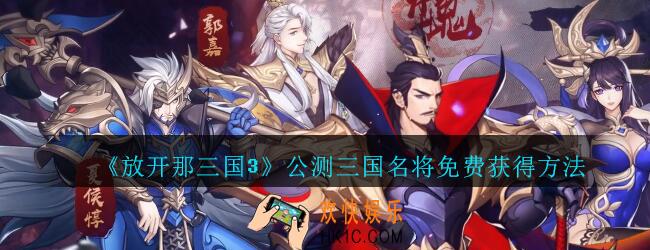 放开那三国3三国名将怎么免费获得_放开那三国3公测三国名将免费获得方法