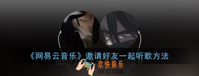 网易云一起听怎么邀请好友_网易云音乐邀请好友一起听歌方法