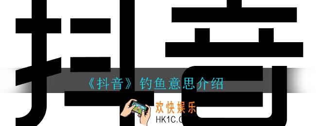 抖音钓鱼什么意思_抖音禁止钓鱼梗详细介绍
