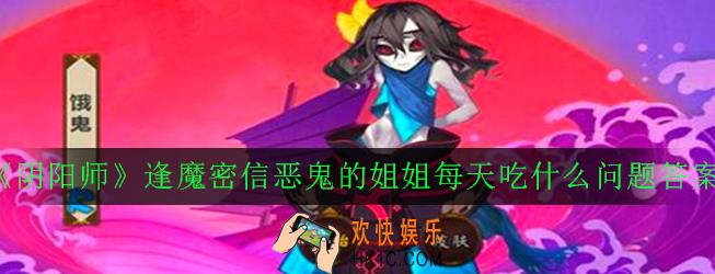 阴阳师恶鬼的姐姐每天吃什么_逢魔密信恶鬼的姐姐每天吃什么问题答案