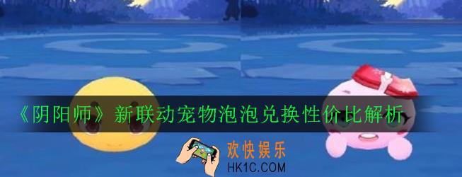 阴阳师泡泡怎么样_新联动宠物泡泡兑换性价比解析