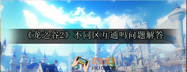龙之谷2手游不同区互通吗_不同服务器可以一起玩么