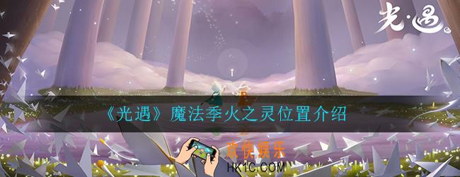 光遇魔法季火之灵位置_魔法季火之灵位置任务介绍一览