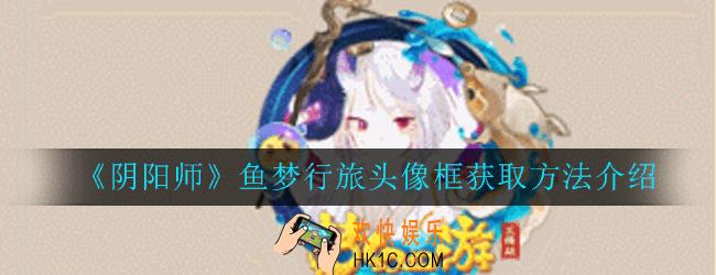 阴阳师鱼梦行旅头像框怎么获得_鱼梦行旅头像框获取方法介绍
