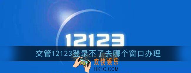 交管12123登录不了去哪个窗口办理_哪里可以办理相关业务