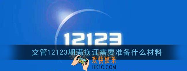 交管12123期满换证需要准备什么材料_期满换证所需材料说明