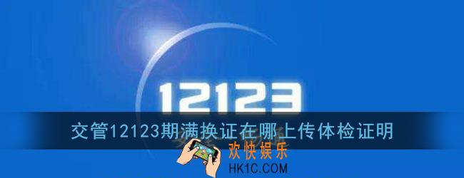 交管12123期满换证在哪上传体检证明_提示没有体检信息怎么办