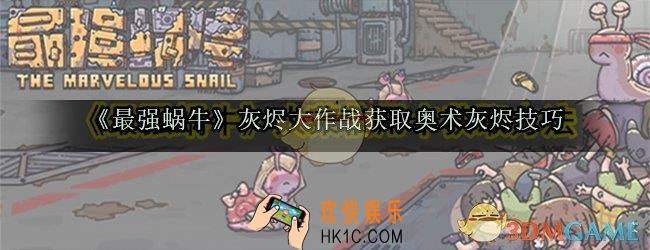 最强蜗牛怎么获取奥术灰烬_灰烬大作战获取灰烬技巧