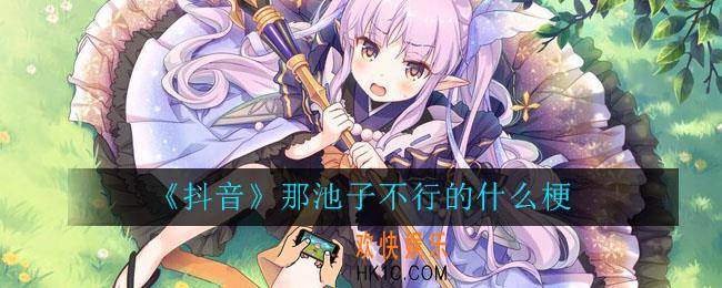 抖音那池子不行的什么梗_抖音那池子不行的解释