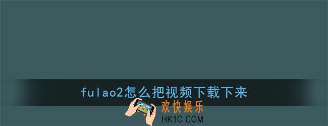 fulao2怎么把视频下载下来_fulao2下载视频教程